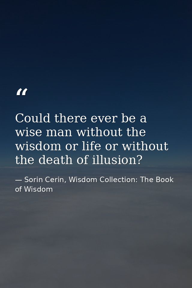 Could there ever be a wise man without the wisdom or life or without the death of illusion? — Sorin Cerin, Wisdom Collection: The Book of Wisdom
