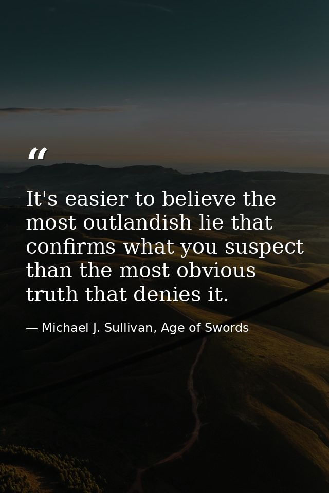 It's easier to believe the most outlandish lie that confirms what you suspect than the most obvious truth that denies it — Michael J. Sullivan, Age of Swords