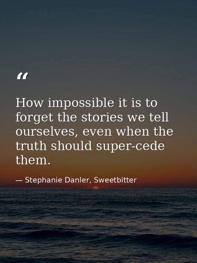 How impossible it is to forget the stories we tell ourselves, even when the truth should super-cede them. — Stephanie Danler, Sweetbitter