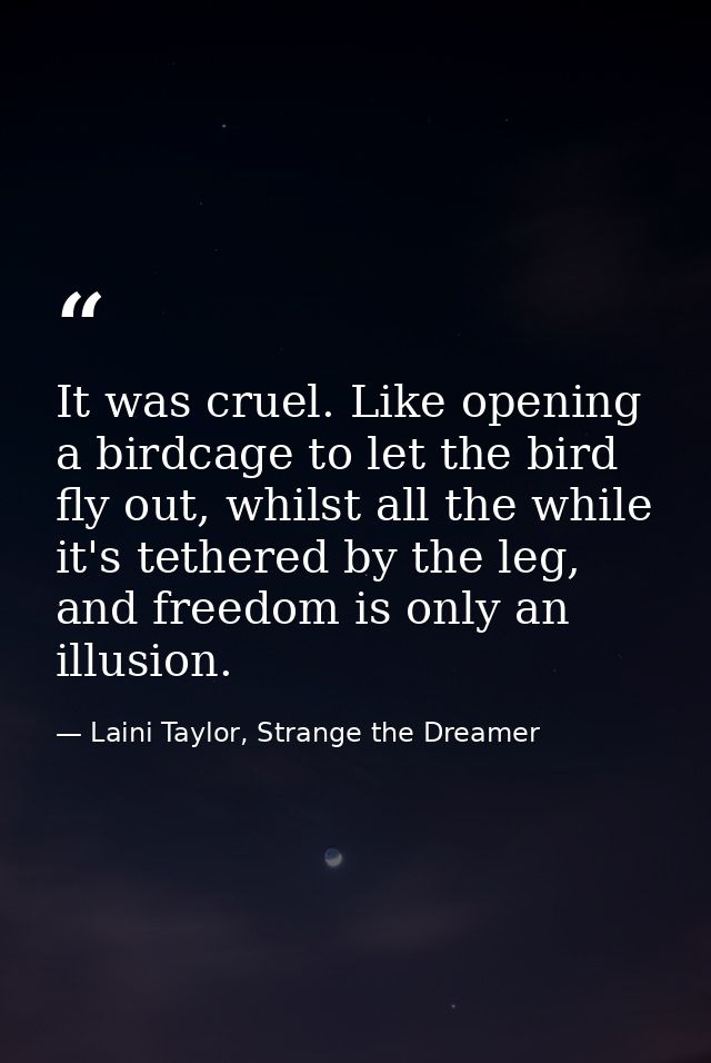 It was cruel. Like opening a birdcage to let the bird fly out, whilst all the while it's tethered by the leg, and freedo — Laini Taylor, Strange the Dreamer