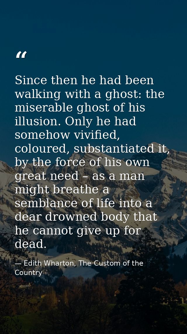 Since then he had been walking with a ghost: the miserable ghost of his illusion. Only he had somehow vivified, coloured — Edith Wharton, The Custom of the Country