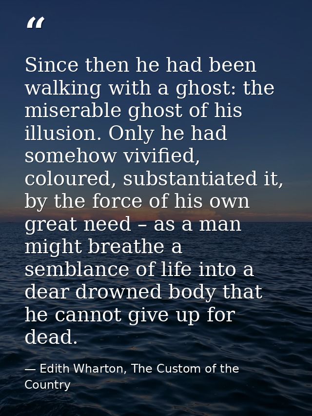 Since then he had been walking with a ghost: the miserable ghost of his illusion. Only he had somehow vivified, coloured — Edith Wharton, The Custom of the Country