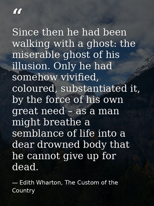 Since then he had been walking with a ghost: the miserable ghost of his illusion. Only he had somehow vivified, coloured — Edith Wharton, The Custom of the Country