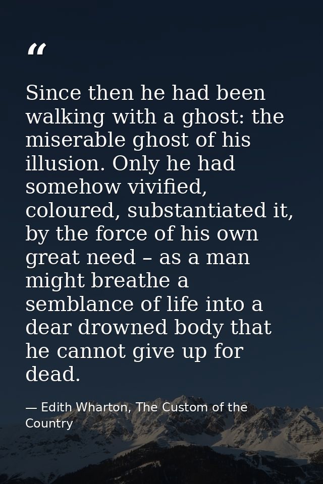 Since then he had been walking with a ghost: the miserable ghost of his illusion. Only he had somehow vivified, coloured — Edith Wharton, The Custom of the Country