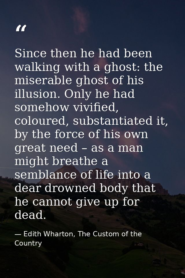 Since then he had been walking with a ghost: the miserable ghost of his illusion. Only he had somehow vivified, coloured — Edith Wharton, The Custom of the Country