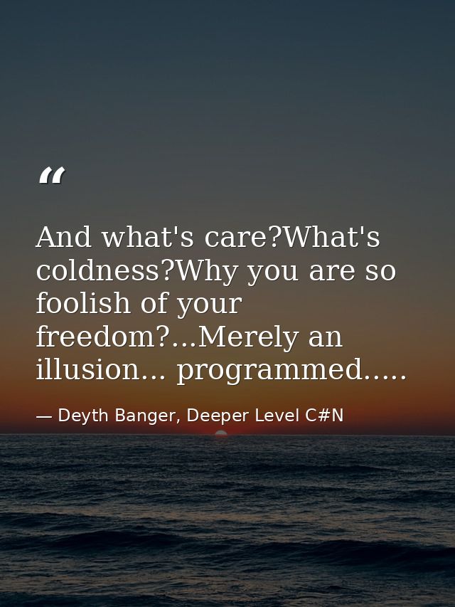 And what's care?What's coldness?Why you are so foolish of your freedom?...Merely an illusion... programmed..... — Deyth Banger, Deeper Level C#N