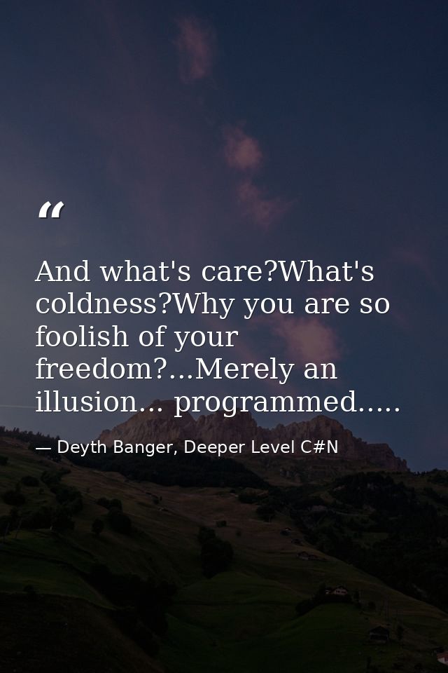 And what's care?What's coldness?Why you are so foolish of your freedom?...Merely an illusion... programmed..... — Deyth Banger, Deeper Level C#N