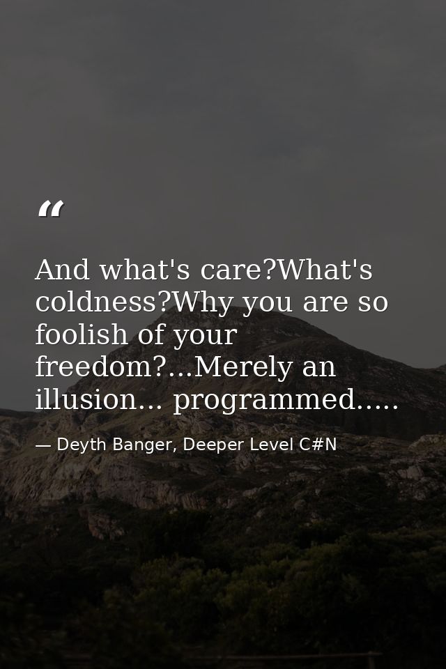 And what's care?What's coldness?Why you are so foolish of your freedom?...Merely an illusion... programmed..... — Deyth Banger, Deeper Level C#N