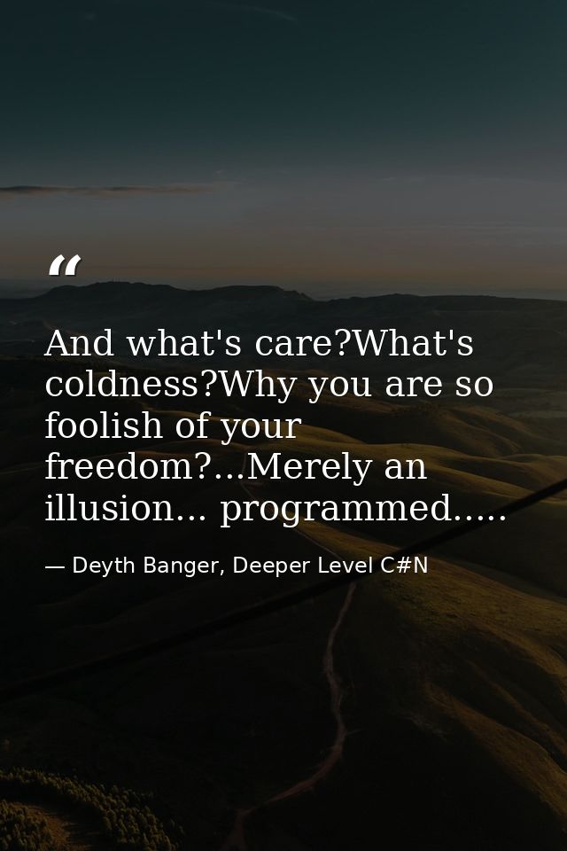 And what's care?What's coldness?Why you are so foolish of your freedom?...Merely an illusion... programmed..... — Deyth Banger, Deeper Level C#N