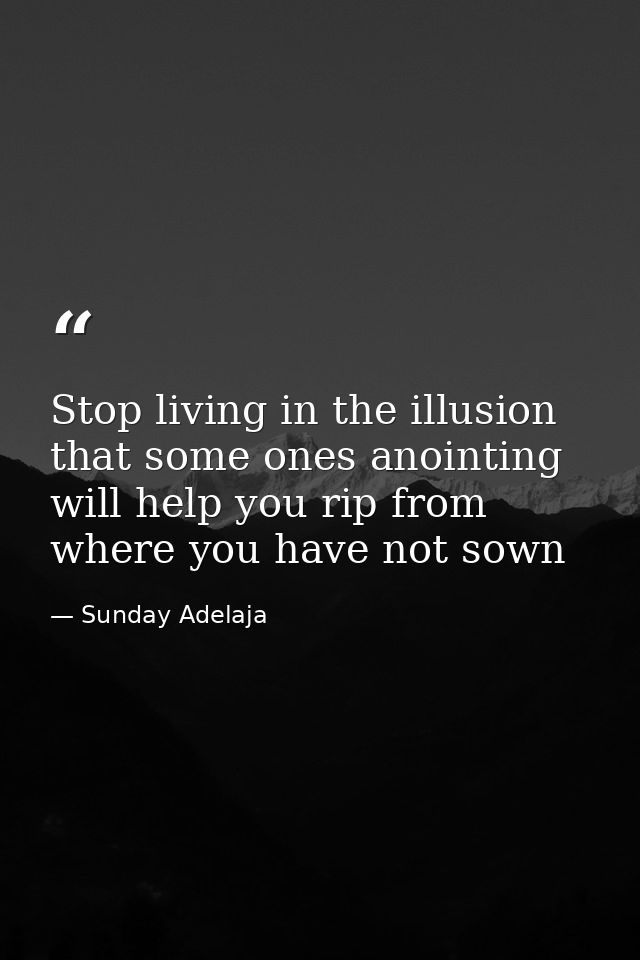 Stop living in the illusion that some ones anointing will help you rip from where you have not sown — Sunday Adelaja
