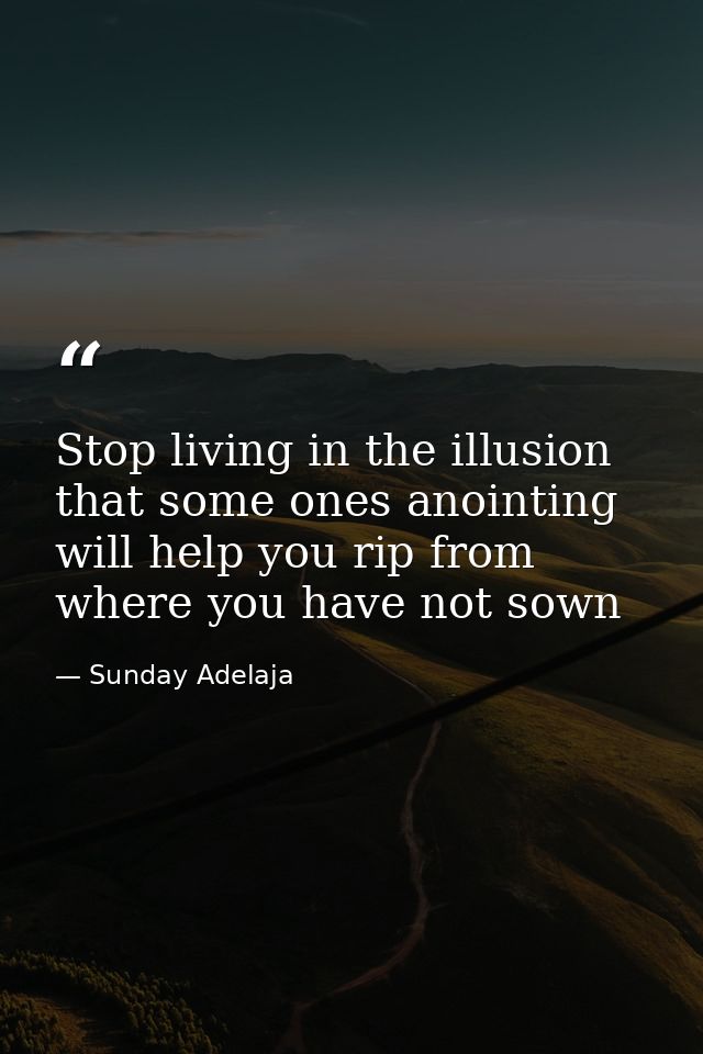 Stop living in the illusion that some ones anointing will help you rip from where you have not sown — Sunday Adelaja