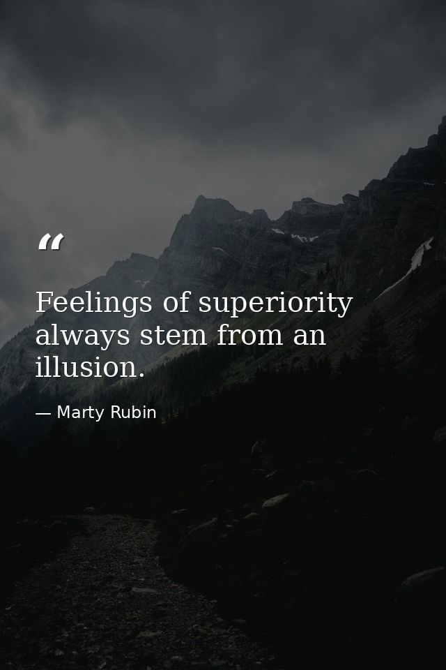 Feelings of superiority always stem from an illusion. — Marty Rubin