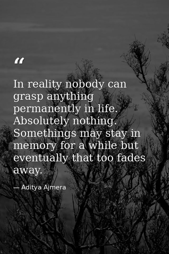 In reality nobody can grasp anything permanently in life. Absolutely nothing. Somethings may stay in memory for a while  — Aditya Ajmera