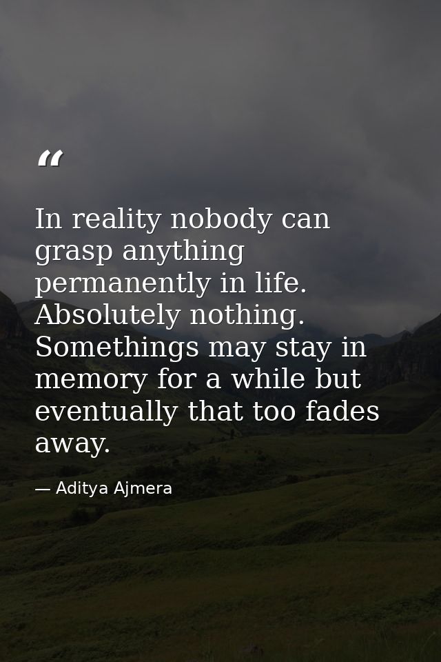 In reality nobody can grasp anything permanently in life. Absolutely nothing. Somethings may stay in memory for a while  — Aditya Ajmera
