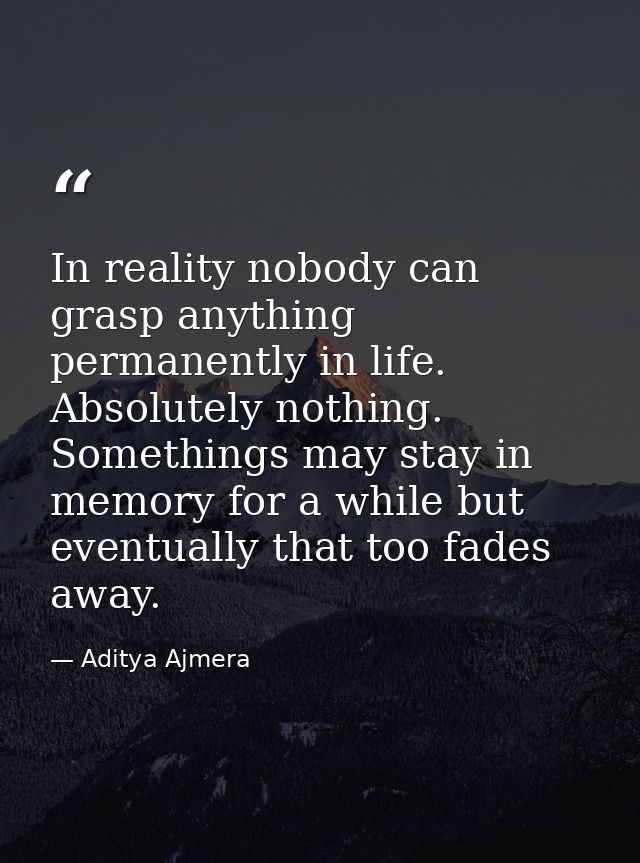 In reality nobody can grasp anything permanently in life. Absolutely nothing. Somethings may stay in memory for a while  — Aditya Ajmera