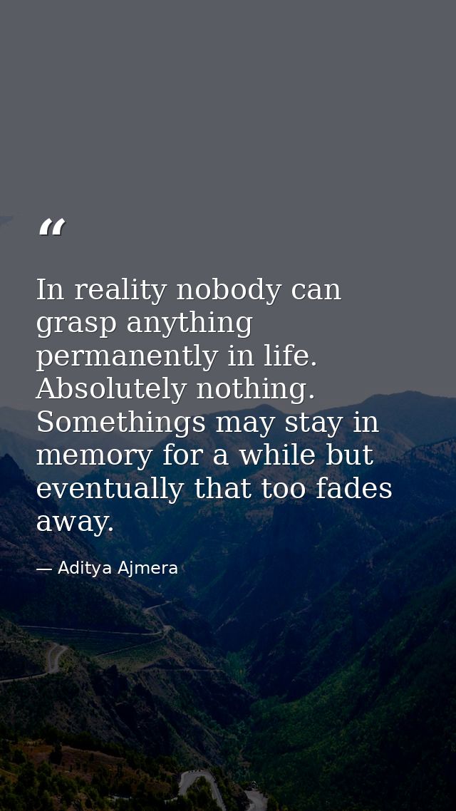 In reality nobody can grasp anything permanently in life. Absolutely nothing. Somethings may stay in memory for a while  — Aditya Ajmera