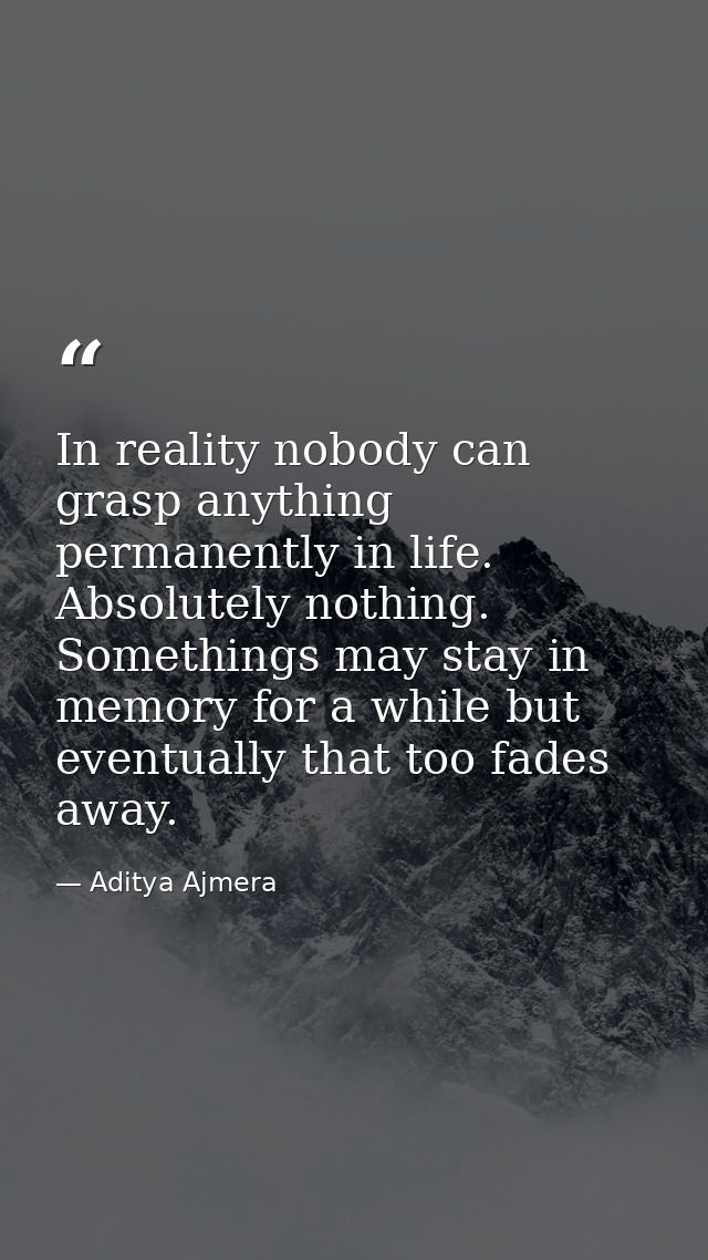 In reality nobody can grasp anything permanently in life. Absolutely nothing. Somethings may stay in memory for a while  — Aditya Ajmera