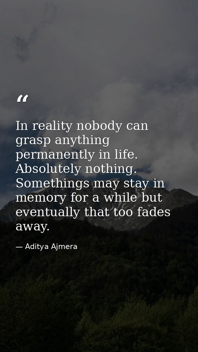 In reality nobody can grasp anything permanently in life. Absolutely nothing. Somethings may stay in memory for a while  — Aditya Ajmera