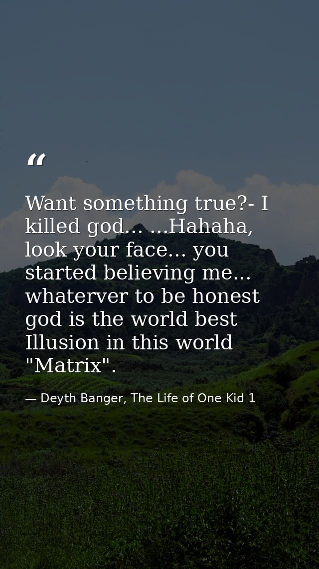 Want something true?- I killed god... ...Hahaha, look your face... you started believing me... whaterver to be honest go — Deyth Banger, The Life of One Kid 1