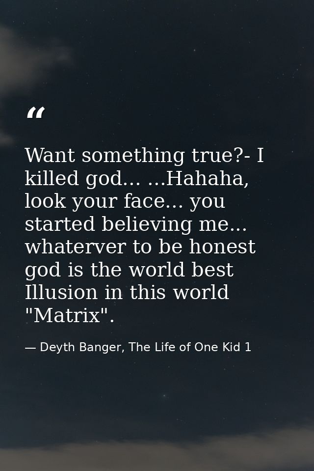 Want something true?- I killed god... ...Hahaha, look your face... you started believing me... whaterver to be honest go — Deyth Banger, The Life of One Kid 1