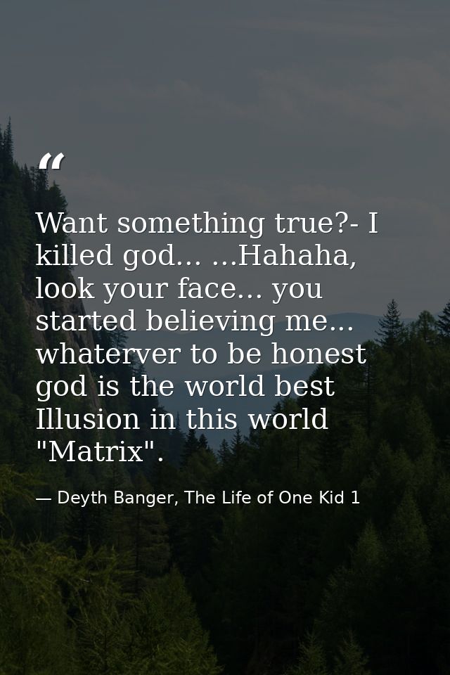 Want something true?- I killed god... ...Hahaha, look your face... you started believing me... whaterver to be honest go — Deyth Banger, The Life of One Kid 1