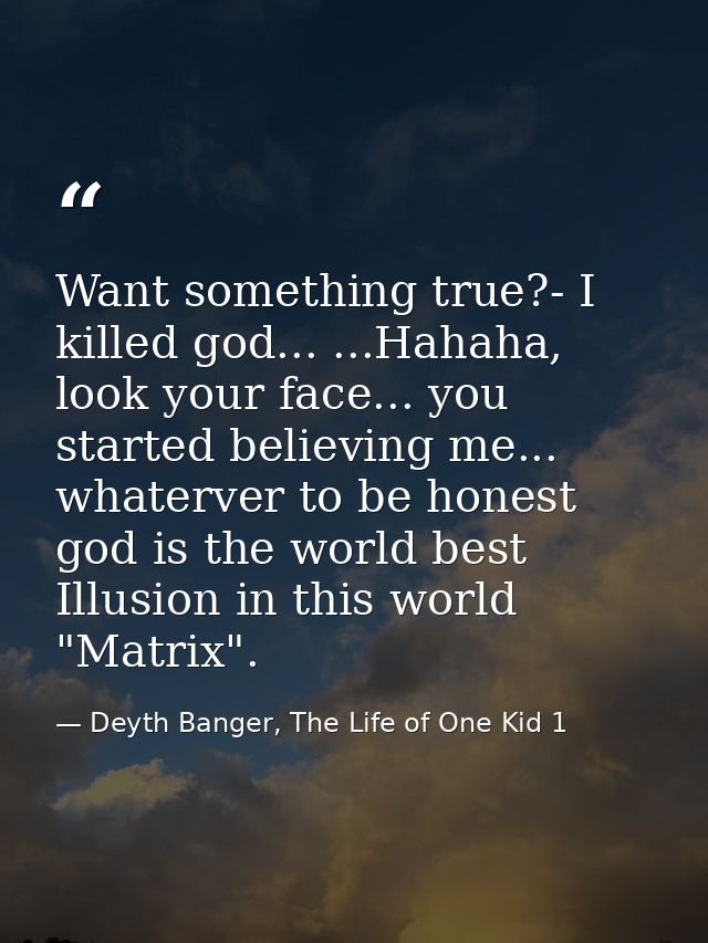 Want something true?- I killed god... ...Hahaha, look your face... you started believing me... whaterver to be honest go — Deyth Banger, The Life of One Kid 1