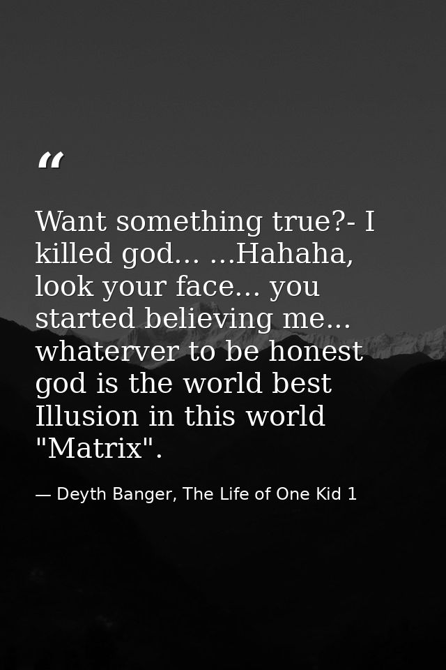 Want something true?- I killed god... ...Hahaha, look your face... you started believing me... whaterver to be honest go — Deyth Banger, The Life of One Kid 1