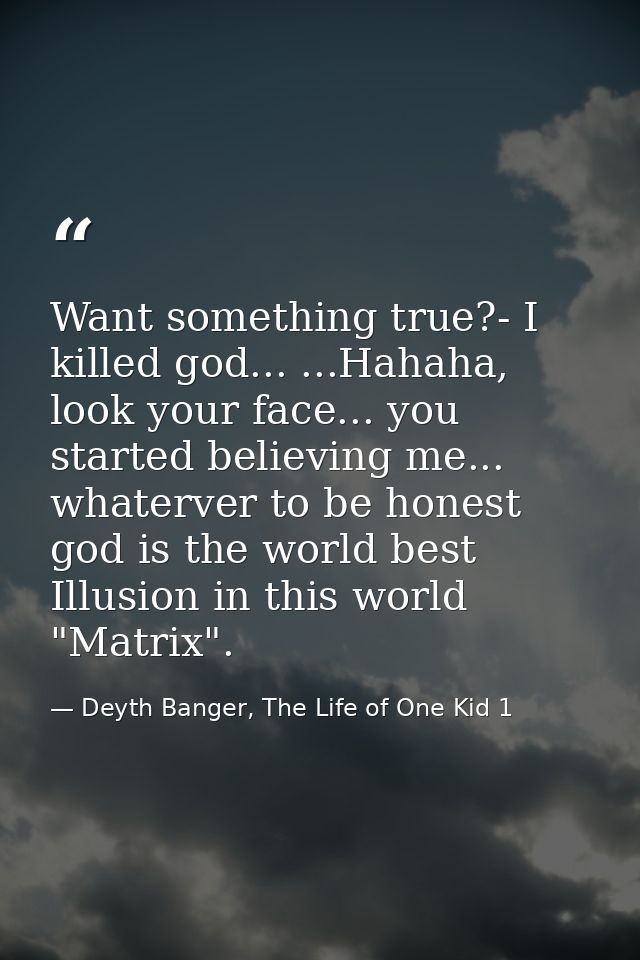 Want something true?- I killed god... ...Hahaha, look your face... you started believing me... whaterver to be honest go — Deyth Banger, The Life of One Kid 1