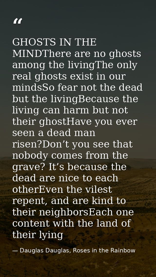 GHOSTS IN THE MINDThere are no ghosts among the livingThe only real ghosts exist in our mindsSo fear not the dead but th — Dauglas Dauglas, Roses in the Rainbow