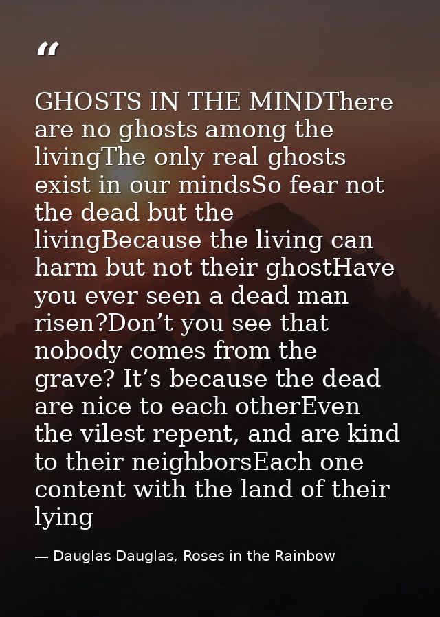 GHOSTS IN THE MINDThere are no ghosts among the livingThe only real ghosts exist in our mindsSo fear not the dead but th — Dauglas Dauglas, Roses in the Rainbow