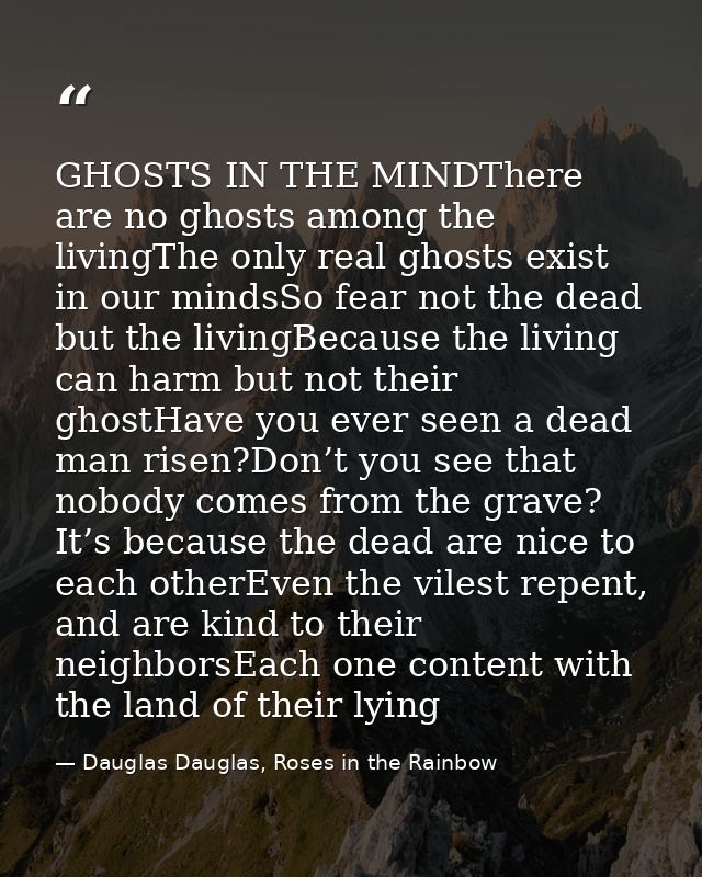 GHOSTS IN THE MINDThere are no ghosts among the livingThe only real ghosts exist in our mindsSo fear not the dead but th — Dauglas Dauglas, Roses in the Rainbow