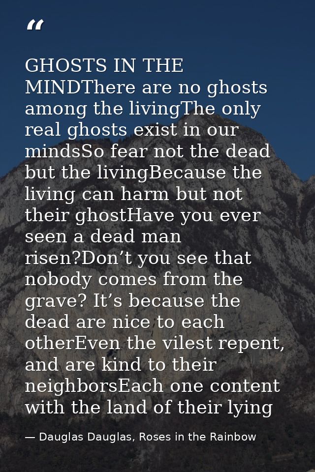 GHOSTS IN THE MINDThere are no ghosts among the livingThe only real ghosts exist in our mindsSo fear not the dead but th — Dauglas Dauglas, Roses in the Rainbow