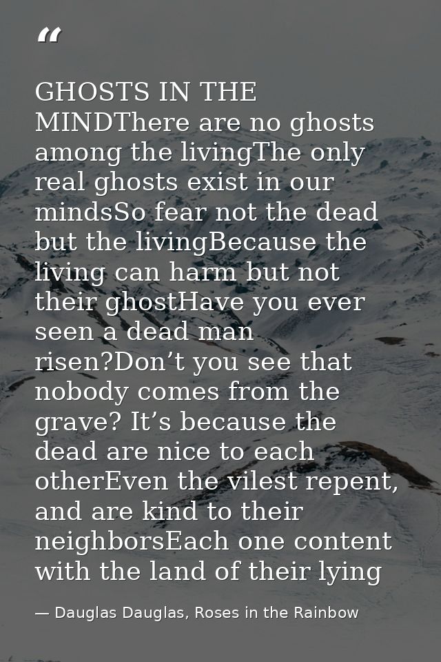 GHOSTS IN THE MINDThere are no ghosts among the livingThe only real ghosts exist in our mindsSo fear not the dead but th — Dauglas Dauglas, Roses in the Rainbow