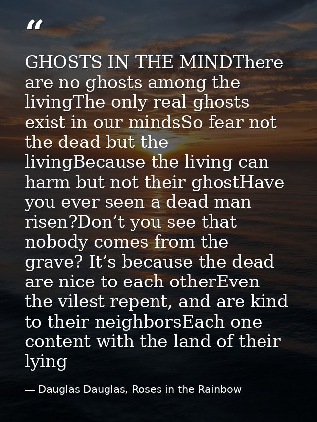 GHOSTS IN THE MINDThere are no ghosts among the livingThe only real ghosts exist in our mindsSo fear not the dead but th — Dauglas Dauglas, Roses in the Rainbow