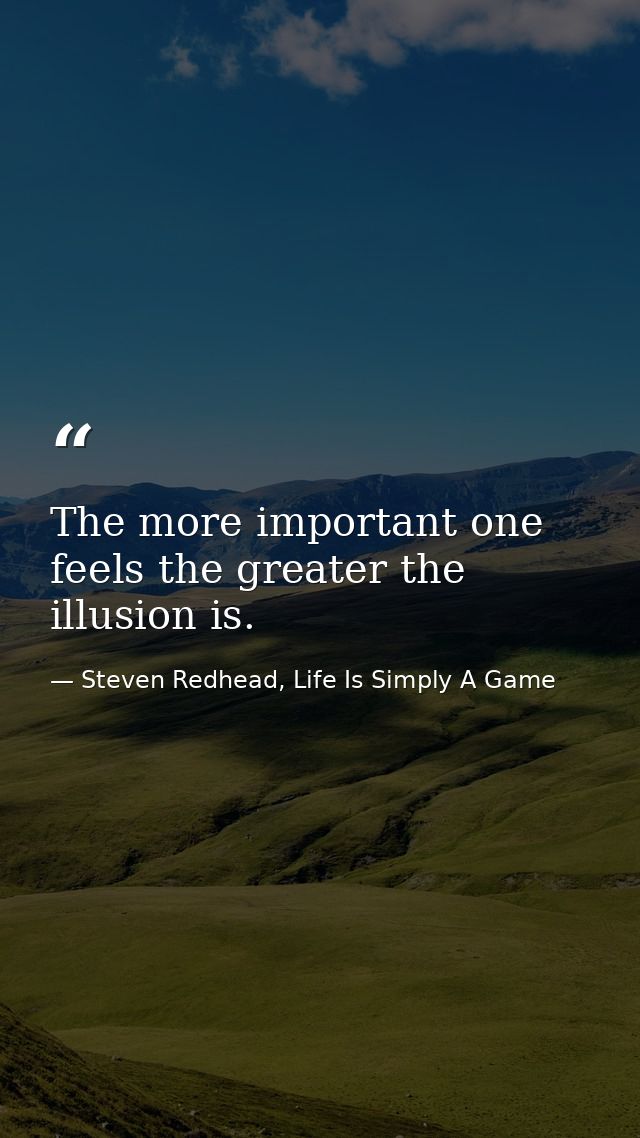 The more important one feels the greater the illusion is. — Steven Redhead, Life Is Simply A Game