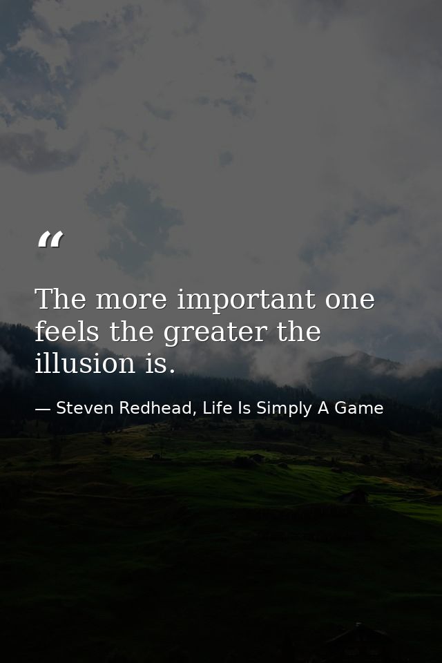 The more important one feels the greater the illusion is. — Steven Redhead, Life Is Simply A Game