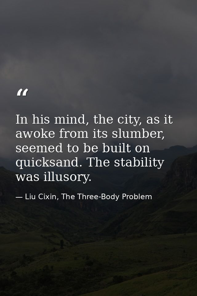 In his mind, the city, as it awoke from its slumber, seemed to be built on quicksand. The stability was illusory. — Liu Cixin, The Three-Body Problem