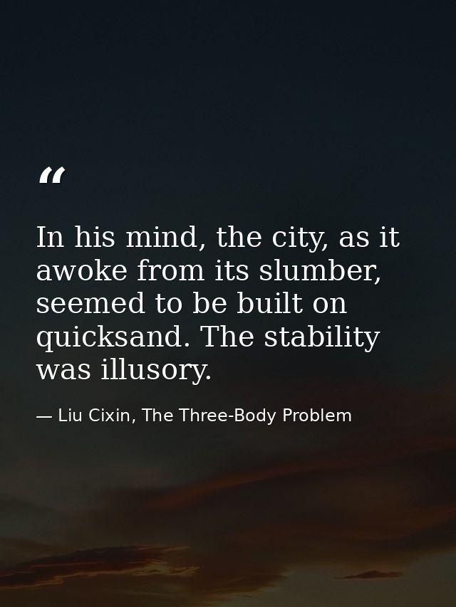 In his mind, the city, as it awoke from its slumber, seemed to be built on quicksand. The stability was illusory. — Liu Cixin, The Three-Body Problem