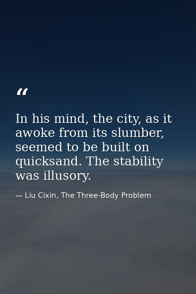 In his mind, the city, as it awoke from its slumber, seemed to be built on quicksand. The stability was illusory. — Liu Cixin, The Three-Body Problem