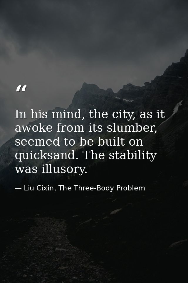 In his mind, the city, as it awoke from its slumber, seemed to be built on quicksand. The stability was illusory. — Liu Cixin, The Three-Body Problem