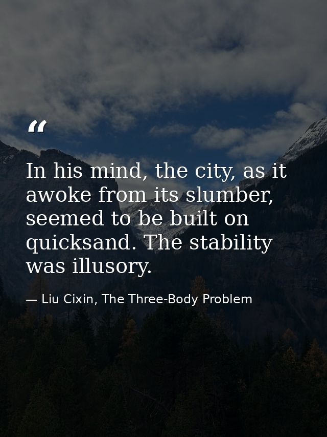 In his mind, the city, as it awoke from its slumber, seemed to be built on quicksand. The stability was illusory. — Liu Cixin, The Three-Body Problem