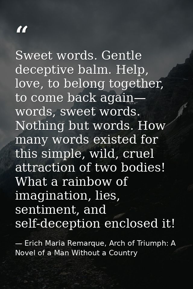 Sweet words. Gentle deceptive balm. Help, love, to belong together, to come back again— words, sweet words. Nothing but  — Erich Maria Remarque, Arch of Triumph: A Novel of a Man Without a Country