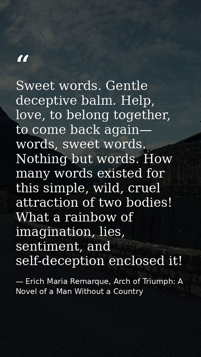 Sweet words. Gentle deceptive balm. Help, love, to belong together, to come back again— words, sweet words. Nothing but  — Erich Maria Remarque, Arch of Triumph: A Novel of a Man Without a Country