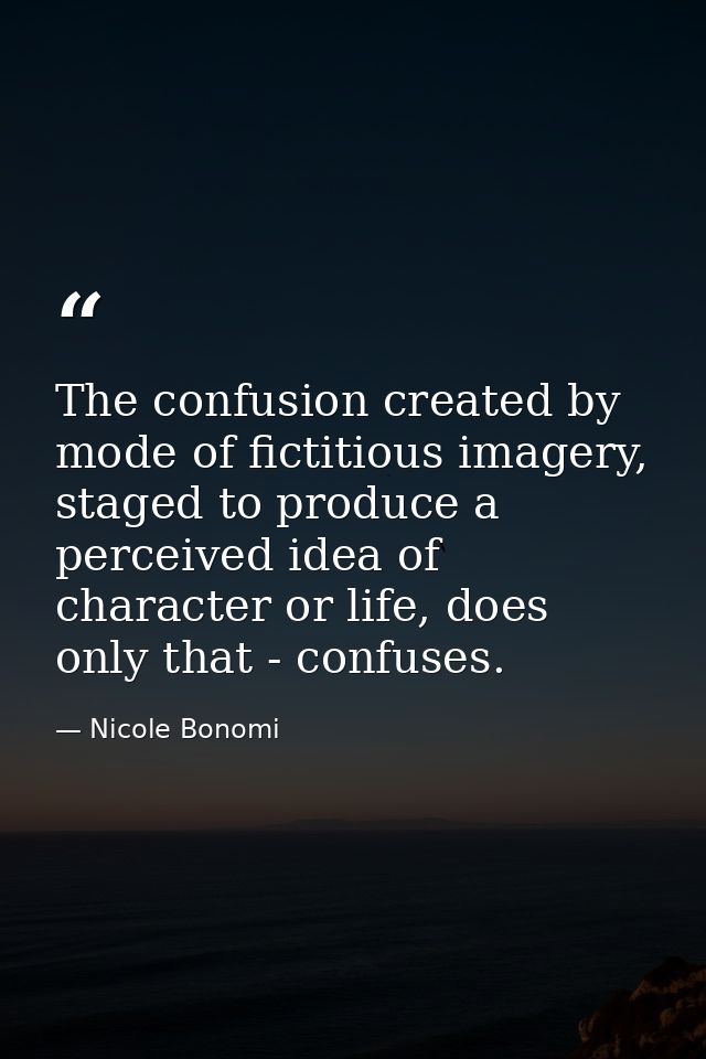 The confusion created by mode of fictitious imagery, staged to produce a perceived idea of character or life, does only  — Nicole Bonomi