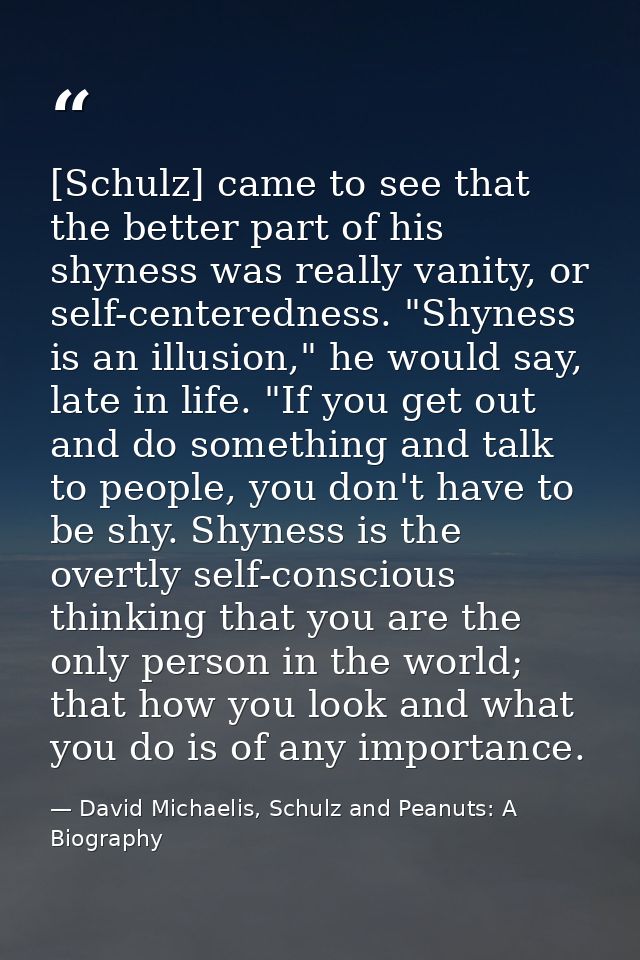 [Schulz] came to see that the better part of his shyness was really vanity, or self-centeredness. "Shyness is an illusio — David Michaelis, Schulz and Peanuts: A Biography