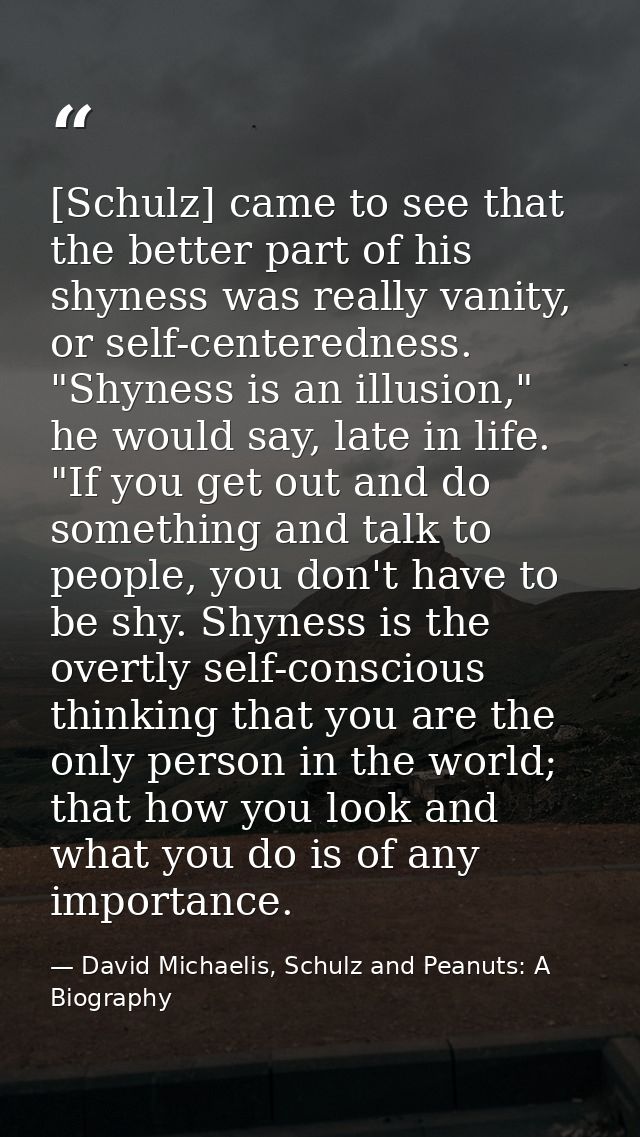 [Schulz] came to see that the better part of his shyness was really vanity, or self-centeredness. "Shyness is an illusio — David Michaelis, Schulz and Peanuts: A Biography
