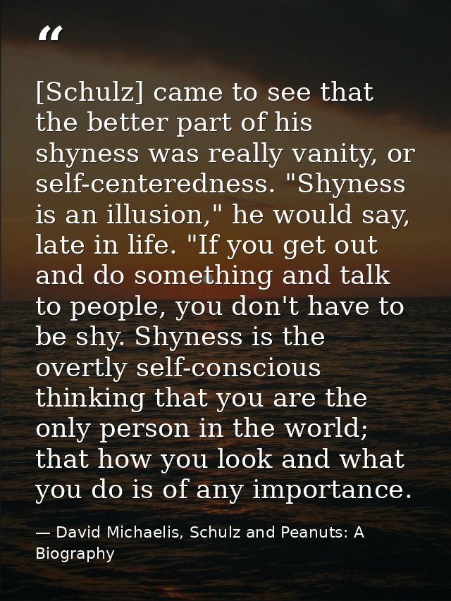 [Schulz] came to see that the better part of his shyness was really vanity, or self-centeredness. "Shyness is an illusio — David Michaelis, Schulz and Peanuts: A Biography
