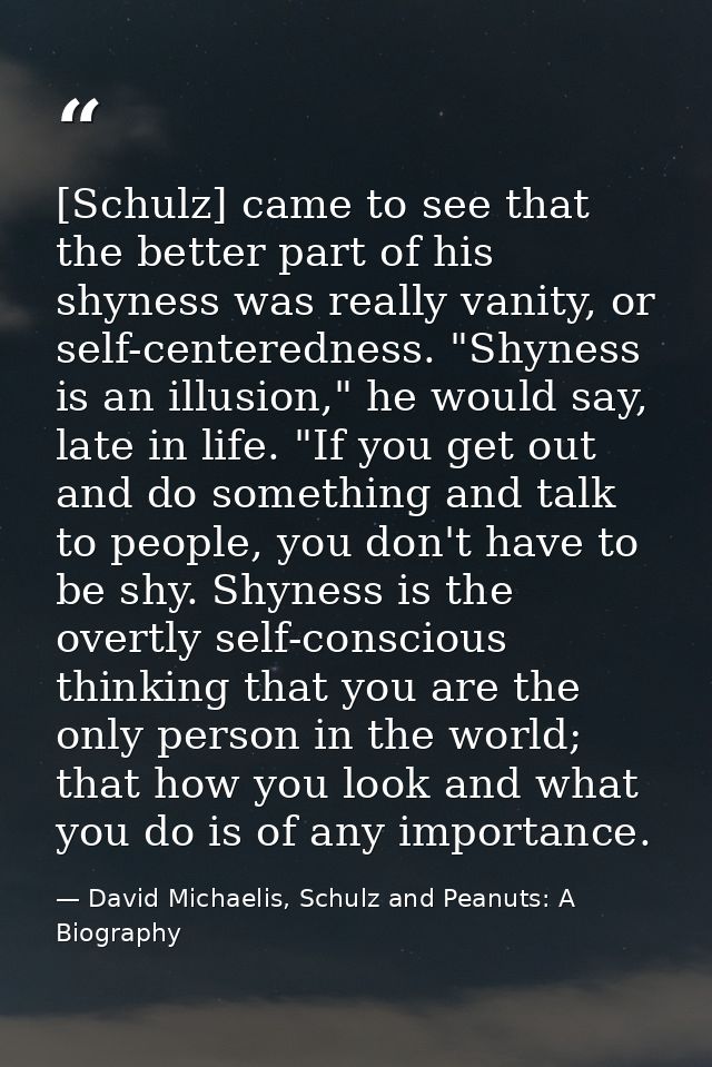 [Schulz] came to see that the better part of his shyness was really vanity, or self-centeredness. "Shyness is an illusio — David Michaelis, Schulz and Peanuts: A Biography