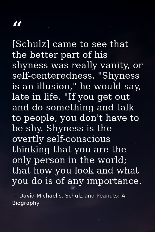 [Schulz] came to see that the better part of his shyness was really vanity, or self-centeredness. "Shyness is an illusio — David Michaelis, Schulz and Peanuts: A Biography
