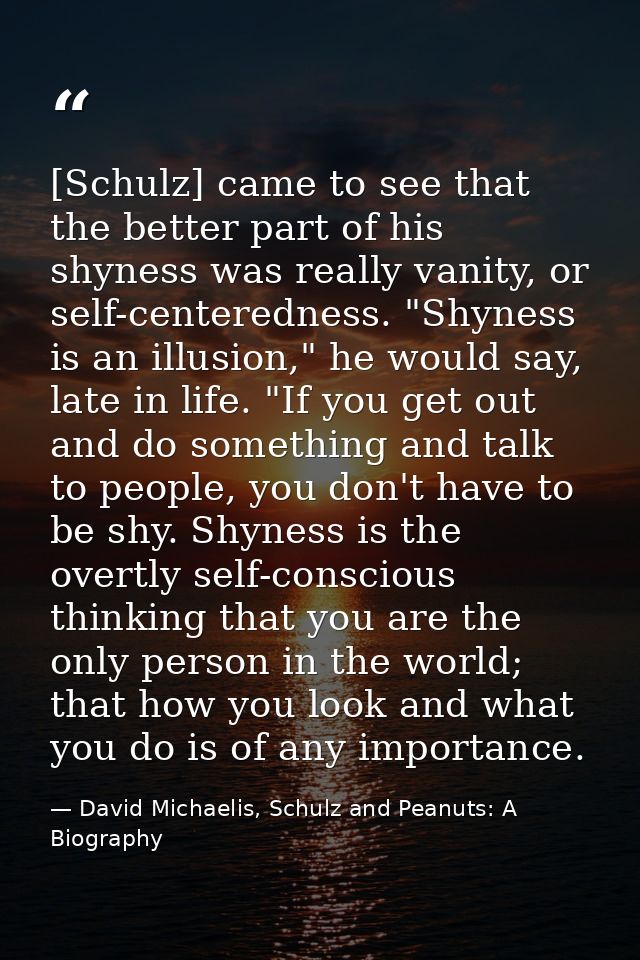 [Schulz] came to see that the better part of his shyness was really vanity, or self-centeredness. "Shyness is an illusio — David Michaelis, Schulz and Peanuts: A Biography